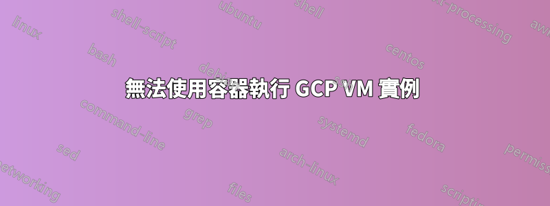 無法使用容器執行 GCP VM 實例