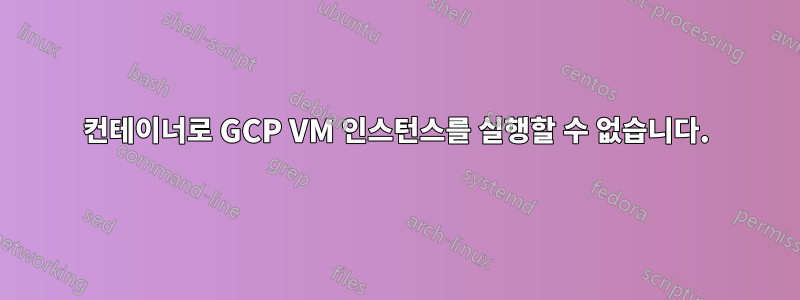 컨테이너로 GCP VM 인스턴스를 실행할 수 없습니다.