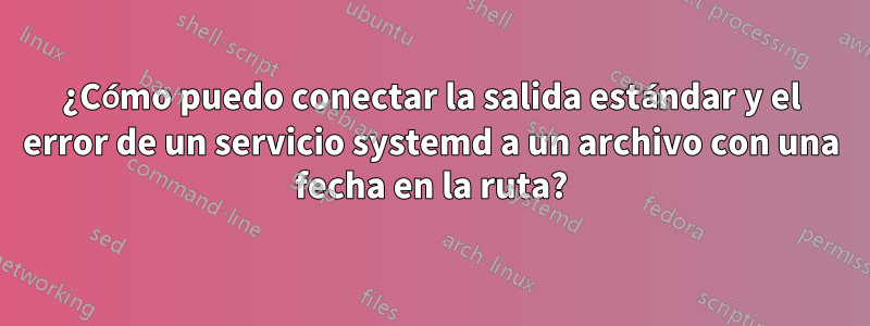 ¿Cómo puedo conectar la salida estándar y el error de un servicio systemd a un archivo con una fecha en la ruta?