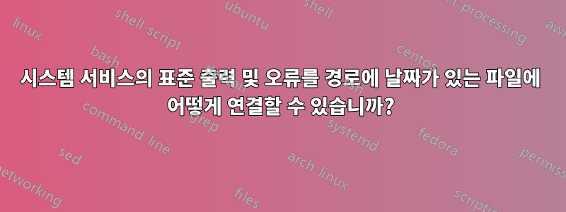 시스템 서비스의 표준 출력 및 오류를 경로에 날짜가 있는 파일에 어떻게 연결할 수 있습니까?