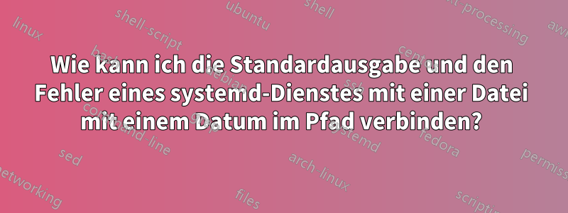 Wie kann ich die Standardausgabe und den Fehler eines systemd-Dienstes mit einer Datei mit einem Datum im Pfad verbinden?