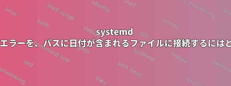 systemd サービスの標準出力とエラーを、パスに日付が含まれるファイルに接続するにはどうすればよいですか?