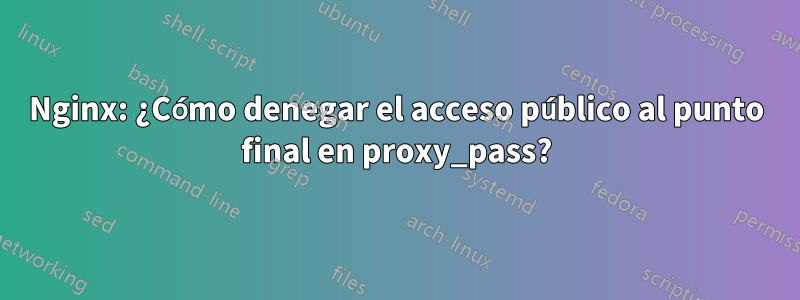 Nginx: ¿Cómo denegar el acceso público al punto final en proxy_pass?