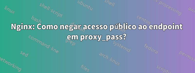 Nginx: Como negar acesso público ao endpoint em proxy_pass?