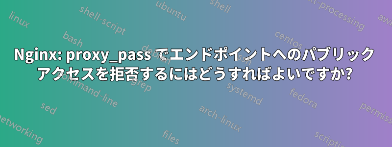 Nginx: proxy_pass でエンドポイントへのパブリック アクセスを拒否するにはどうすればよいですか?