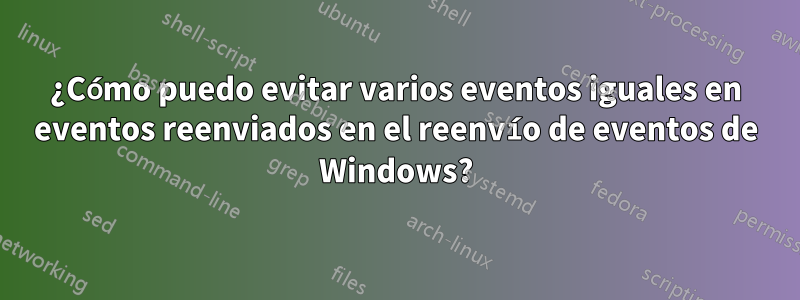 ¿Cómo puedo evitar varios eventos iguales en eventos reenviados en el reenvío de eventos de Windows?