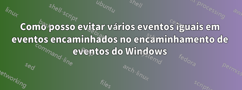 Como posso evitar vários eventos iguais em eventos encaminhados no encaminhamento de eventos do Windows