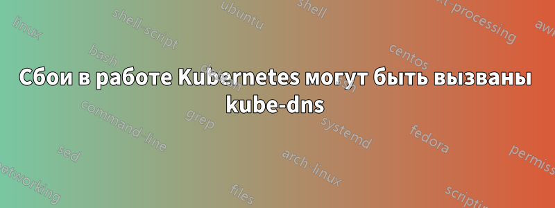 Сбои в работе Kubernetes могут быть вызваны kube-dns