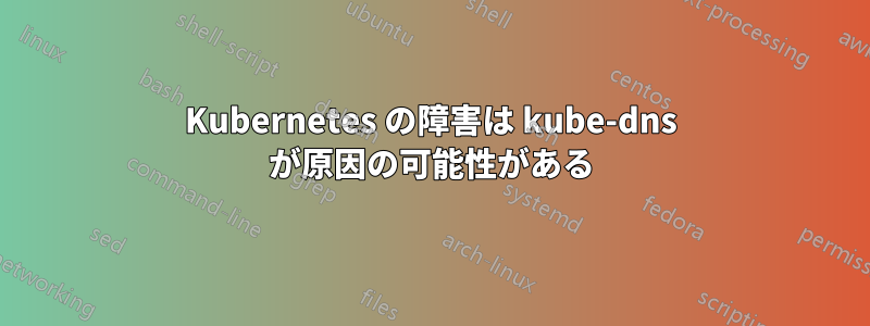 Kubernetes の障害は kube-dns が原因の可能性がある