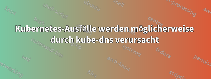 Kubernetes-Ausfälle werden möglicherweise durch kube-dns verursacht