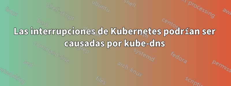 Las interrupciones de Kubernetes podrían ser causadas por kube-dns