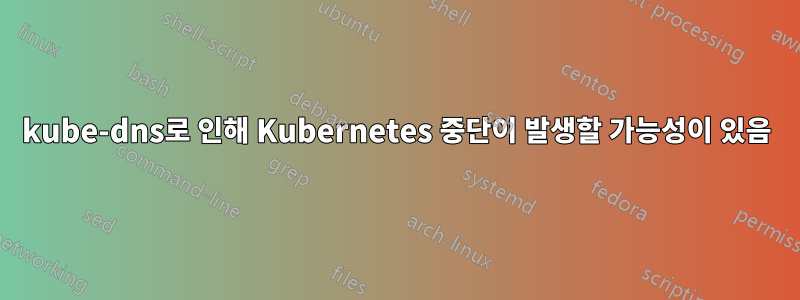 kube-dns로 인해 Kubernetes 중단이 발생할 가능성이 있음