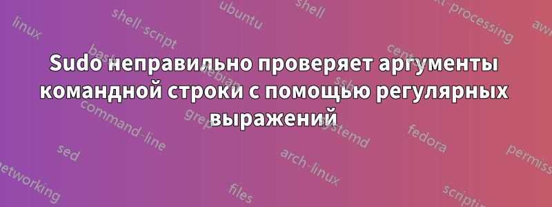 Sudo неправильно проверяет аргументы командной строки с помощью регулярных выражений