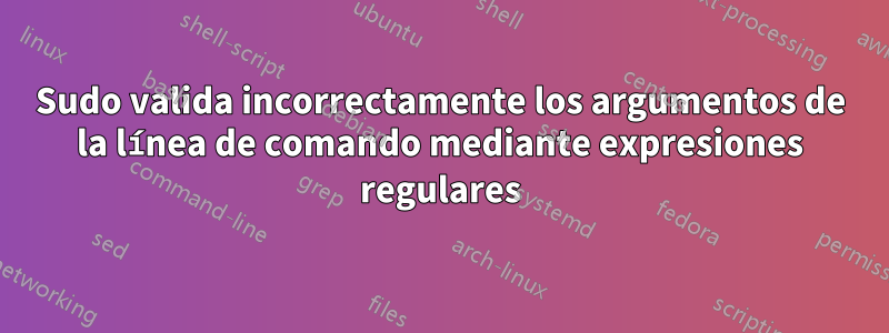 Sudo valida incorrectamente los argumentos de la línea de comando mediante expresiones regulares