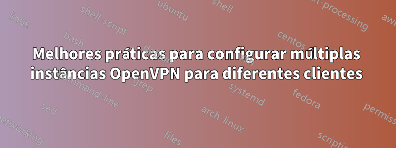 Melhores práticas para configurar múltiplas instâncias OpenVPN para diferentes clientes