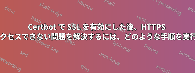 Certbot で SSL を有効にした後、HTTPS 経由でサーバーにアクセスできない問題を解決するには、どのような手順を実行すればよいですか?