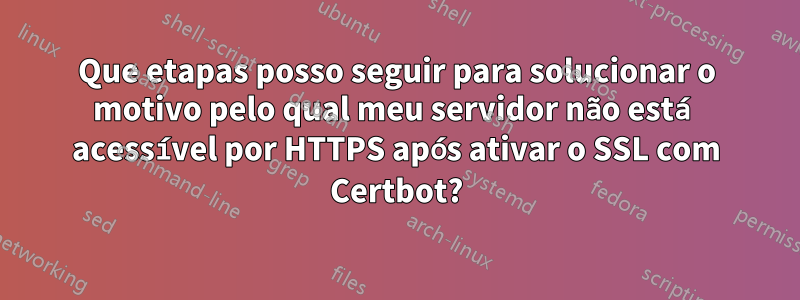 Que etapas posso seguir para solucionar o motivo pelo qual meu servidor não está acessível por HTTPS após ativar o SSL com Certbot?