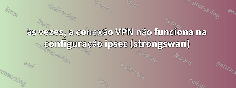 às vezes, a conexão VPN não funciona na configuração ipsec (strongswan)