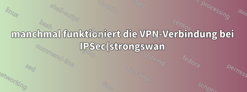 manchmal funktioniert die VPN-Verbindung bei IPSec(strongswan)-Konfiguration nicht