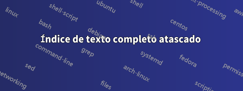 Índice de texto completo atascado