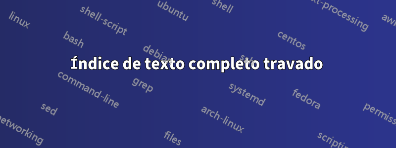 Índice de texto completo travado