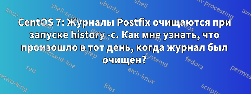 CentOS 7: Журналы Postfix очищаются при запуске history -c. Как мне узнать, что произошло в тот день, когда журнал был очищен?