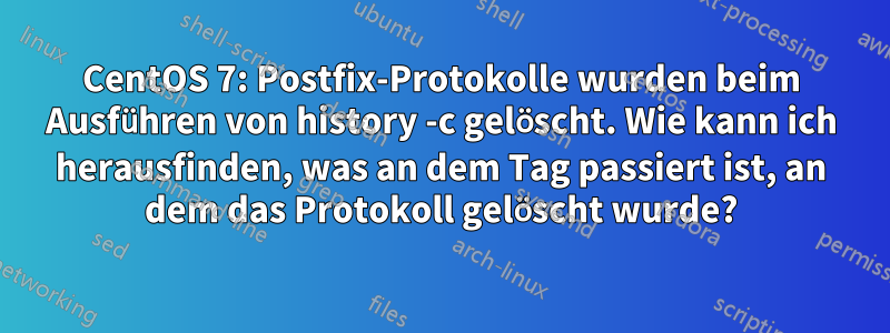 CentOS 7: Postfix-Protokolle wurden beim Ausführen von history -c gelöscht. Wie kann ich herausfinden, was an dem Tag passiert ist, an dem das Protokoll gelöscht wurde?