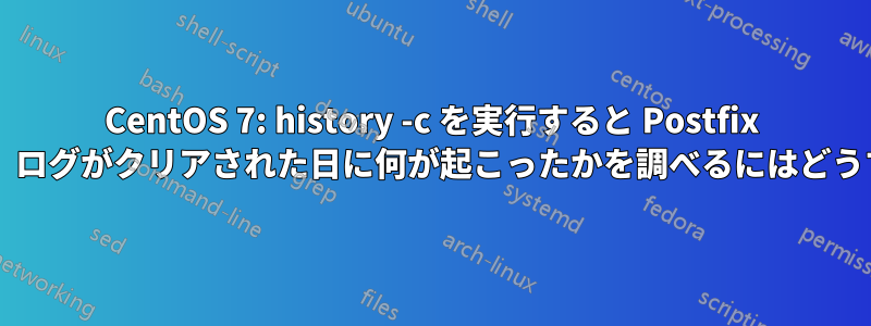 CentOS 7: history -c を実行すると Postfix ログがクリアされます。ログがクリアされた日に何が起こったかを調べるにはどうすればよいでしょうか?