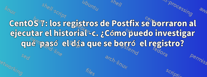 CentOS 7: los registros de Postfix se borraron al ejecutar el historial -c. ¿Cómo puedo investigar qué pasó el día que se borró el registro?