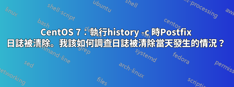 CentOS 7：執行history -c 時Postfix 日誌被清除。我該如何調查日誌被清除當天發生的情況？