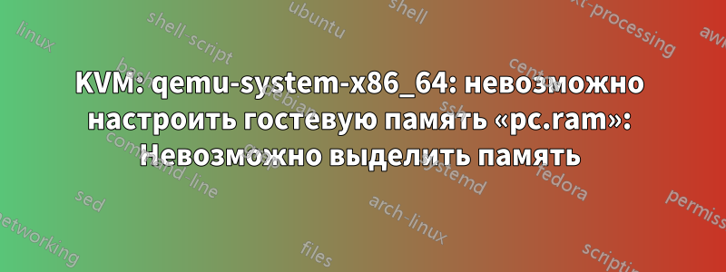 KVM: qemu-system-x86_64: невозможно настроить гостевую память «pc.ram»: Невозможно выделить память