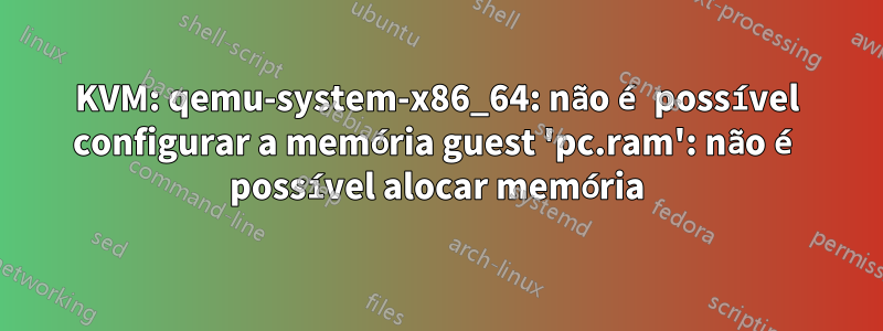 KVM: qemu-system-x86_64: não é possível configurar a memória guest 'pc.ram': não é possível alocar memória