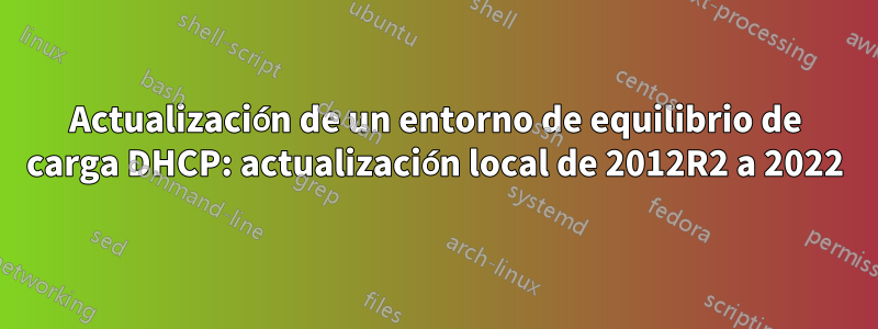 Actualización de un entorno de equilibrio de carga DHCP: actualización local de 2012R2 a 2022