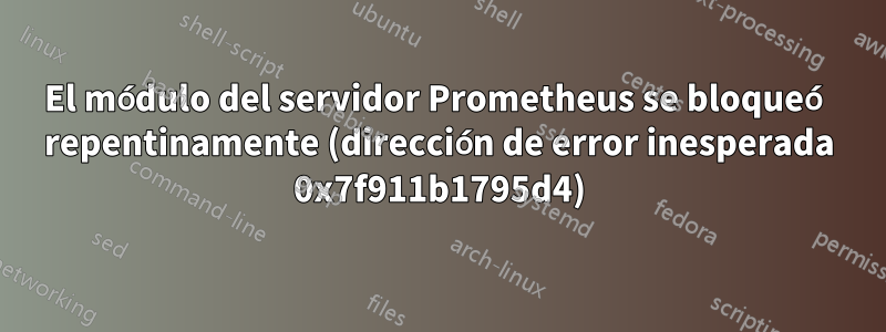 El módulo del servidor Prometheus se bloqueó repentinamente (dirección de error inesperada 0x7f911b1795d4)