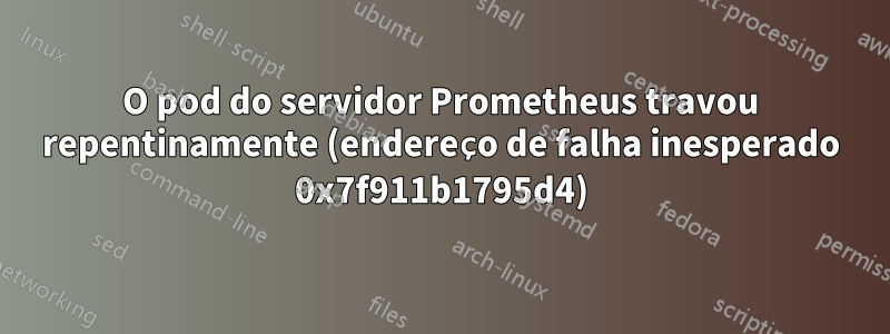 O pod do servidor Prometheus travou repentinamente (endereço de falha inesperado 0x7f911b1795d4)