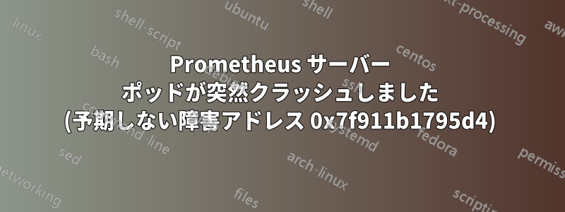 Prometheus サーバー ポッドが突然クラッシュしました (予期しない障害アドレス 0x7f911b1795d4)