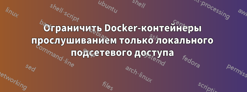 Ограничить Docker-контейнеры прослушиванием только локального подсетевого доступа