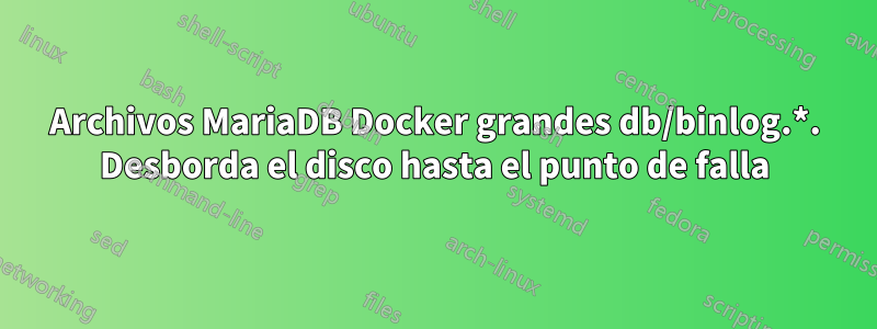 Archivos MariaDB Docker grandes db/binlog.*. Desborda el disco hasta el punto de falla