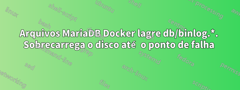 Arquivos MariaDB Docker lagre db/binlog.*. Sobrecarrega o disco até o ponto de falha