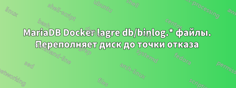 MariaDB Docker lagre db/binlog.* файлы. Переполняет диск до точки отказа