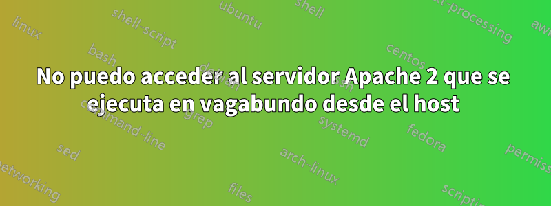 No puedo acceder al servidor Apache 2 que se ejecuta en vagabundo desde el host