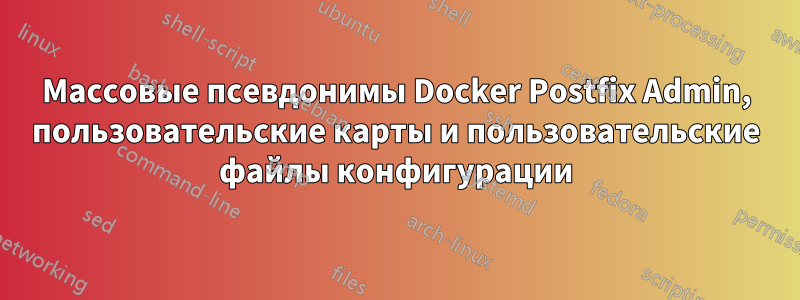 Массовые псевдонимы Docker Postfix Admin, пользовательские карты и пользовательские файлы конфигурации