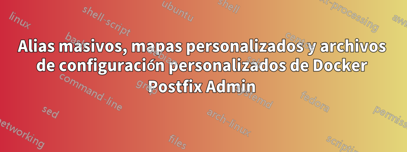 Alias ​​​​masivos, mapas personalizados y archivos de configuración personalizados de Docker Postfix Admin