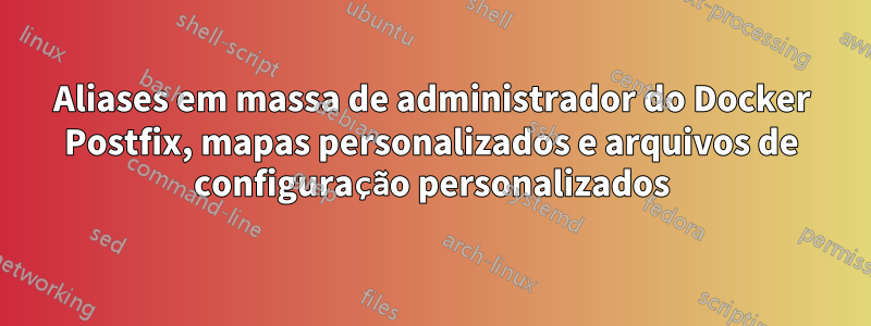 Aliases em massa de administrador do Docker Postfix, mapas personalizados e arquivos de configuração personalizados