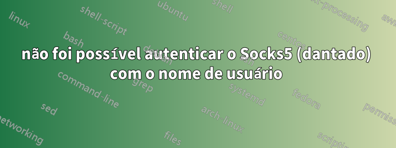 não foi possível autenticar o Socks5 (dantado) com o nome de usuário