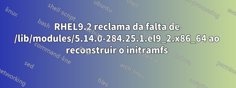 RHEL9.2 reclama da falta de /lib/modules/5.14.0-284.25.1.el9_2.x86_64 ao reconstruir o initramfs