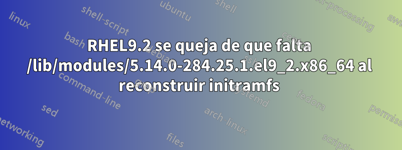 RHEL9.2 se queja de que falta /lib/modules/5.14.0-284.25.1.el9_2.x86_64 al reconstruir initramfs