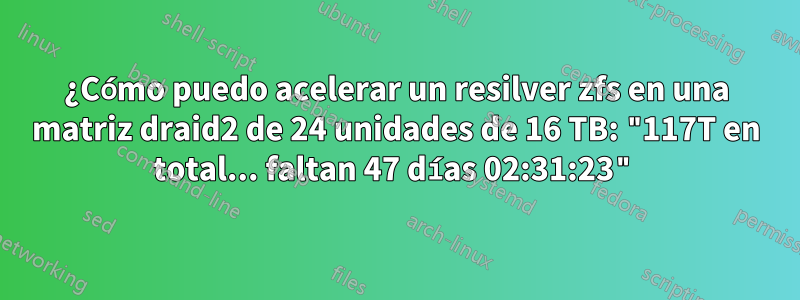 ¿Cómo puedo acelerar un resilver zfs en una matriz draid2 de 24 unidades de 16 TB: "117T en total... faltan 47 días 02:31:23"