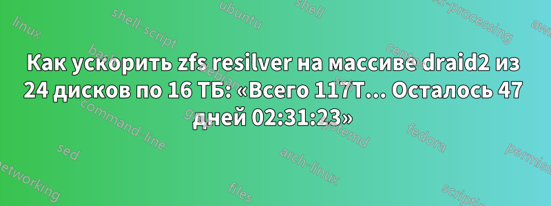 Как ускорить zfs resilver на массиве draid2 из 24 дисков по 16 ТБ: «Всего 117T... Осталось 47 дней 02:31:23»