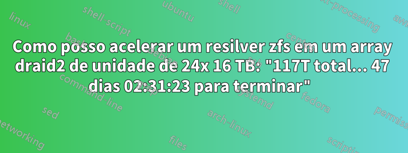 Como posso acelerar um resilver zfs em um array draid2 de unidade de 24x 16 TB: "117T total... 47 dias 02:31:23 para terminar"